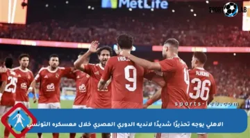 الأهلي يوجه تحذيرًا شديدًا لأندية الدوري المصري خلال معسكره التونسي